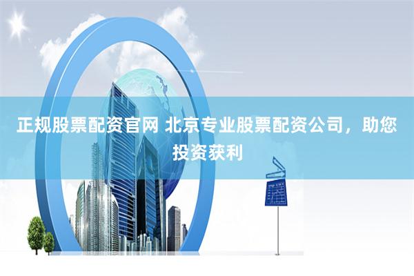 正规股票配资官网 北京专业股票配资公司，助您投资获利