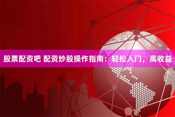 股票配资吧 配资炒股操作指南：轻松入门，高收益