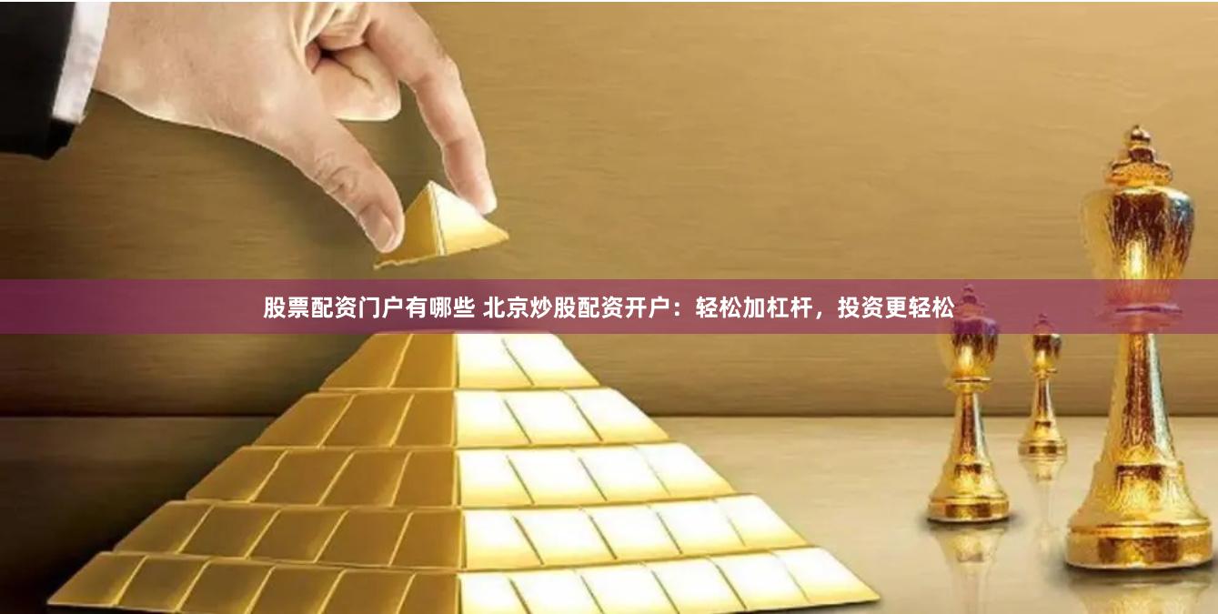 股票配资门户有哪些 北京炒股配资开户：轻松加杠杆，投资更轻松