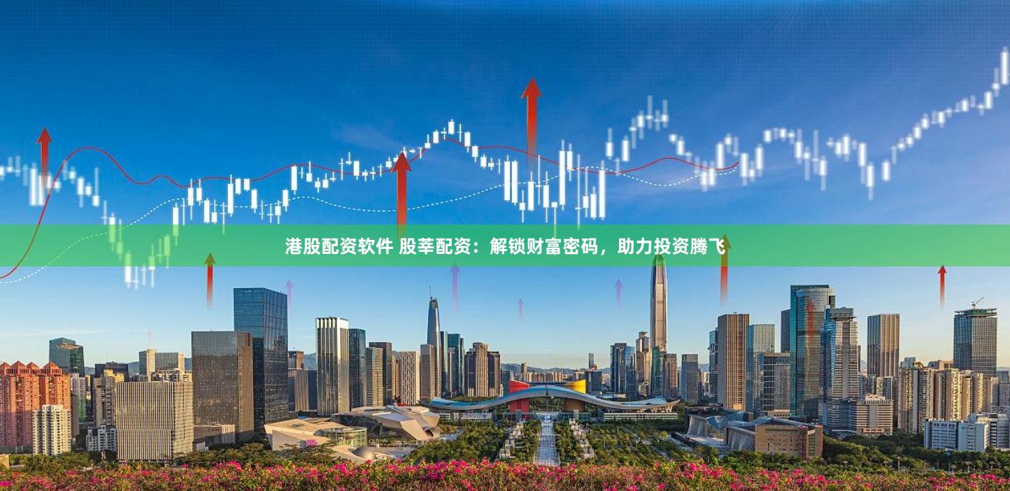 港股配资软件 股莘配资：解锁财富密码，助力投资腾飞