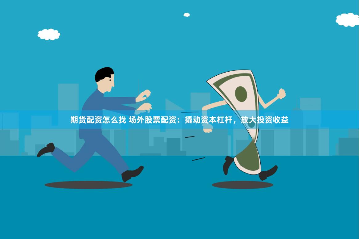 期货配资怎么找 场外股票配资：撬动资本杠杆，放大投资收益