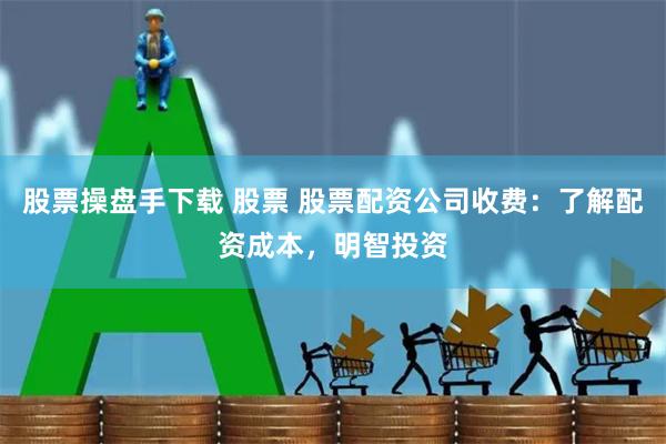 股票操盘手下载 股票 股票配资公司收费：了解配资成本，明智投资