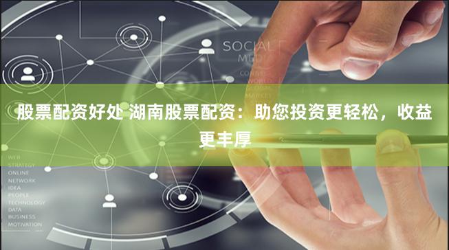股票配资好处 湖南股票配资：助您投资更轻松，收益更丰厚