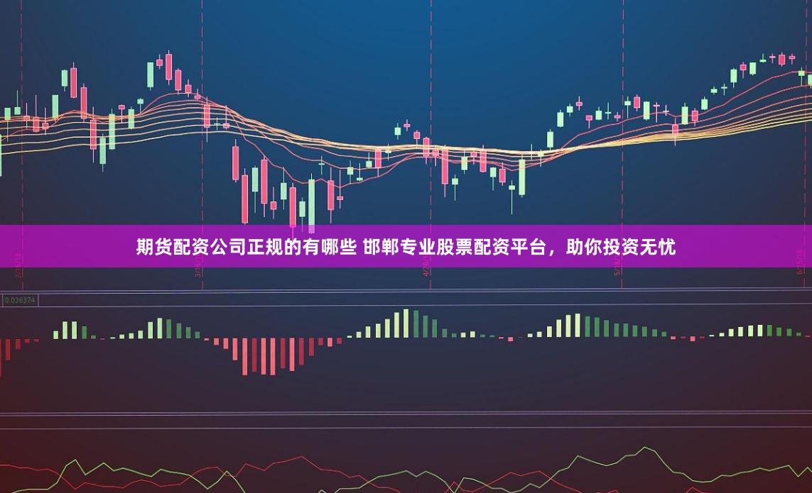 期货配资公司正规的有哪些 邯郸专业股票配资平台，助你投资无忧