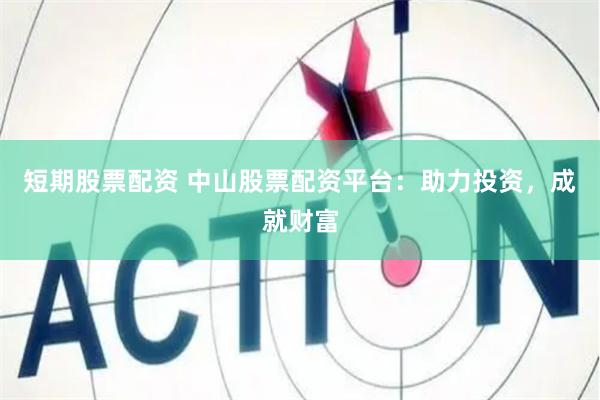短期股票配资 中山股票配资平台：助力投资，成就财富