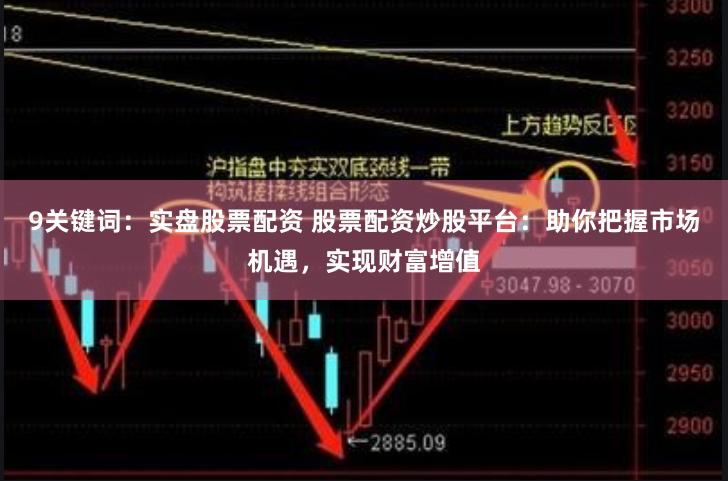 9关键词：实盘股票配资 股票配资炒股平台：助你把握市场机遇，实现财富增值