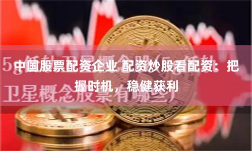 中国股票配资企业 配资炒股看配资：把握时机，稳健获利