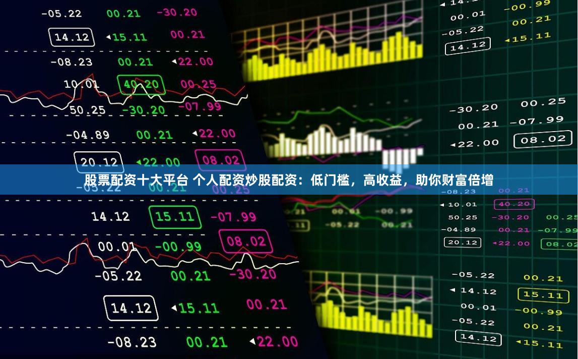 股票配资十大平台 个人配资炒股配资：低门槛，高收益，助你财富倍增