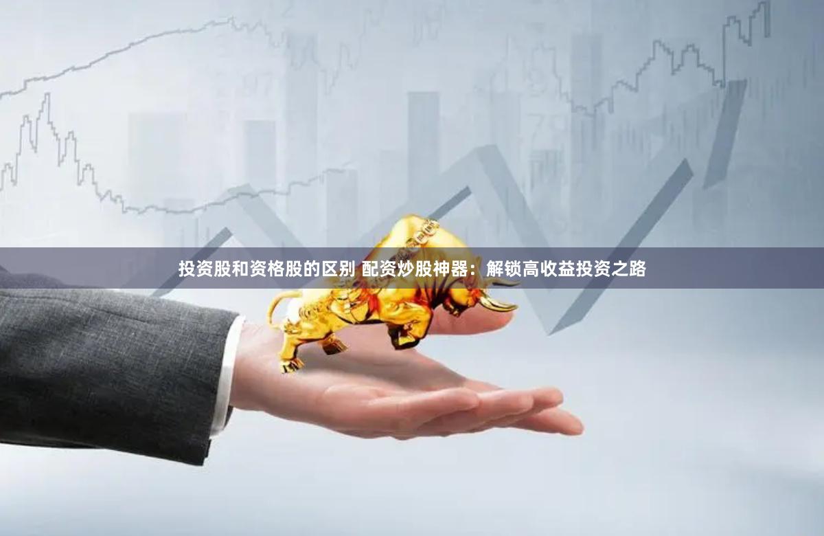 投资股和资格股的区别 配资炒股神器：解锁高收益投资之路