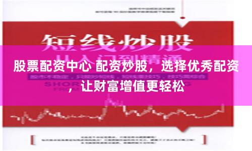 股票配资中心 配资炒股，选择优秀配资，让财富增值更轻松