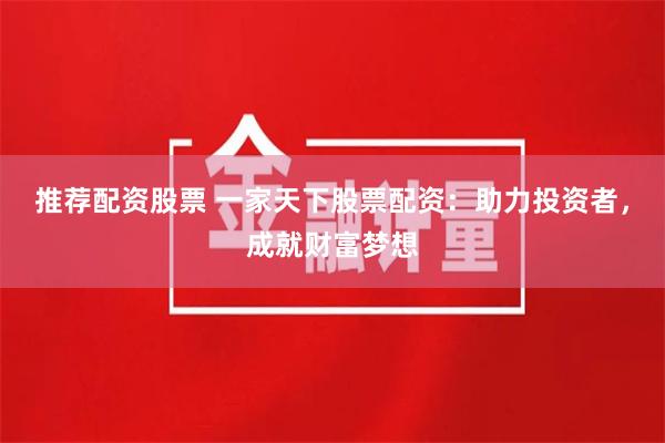 推荐配资股票 一家天下股票配资：助力投资者，成就财富梦想