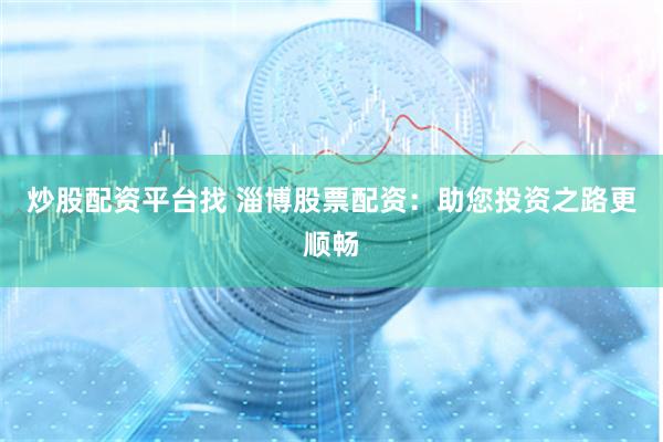 炒股配资平台找 淄博股票配资：助您投资之路更顺畅