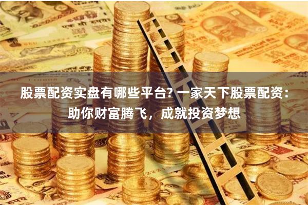 股票配资实盘有哪些平台? 一家天下股票配资：助你财富腾飞，成就投资梦想