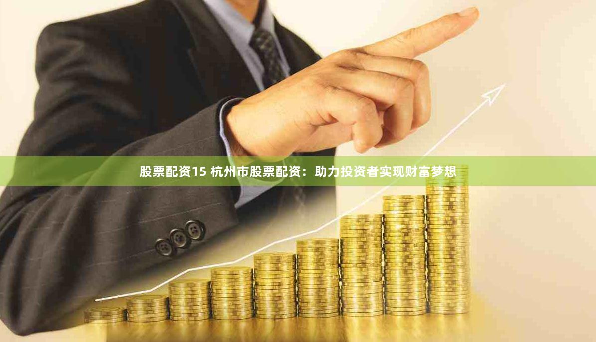 股票配资15 杭州市股票配资：助力投资者实现财富梦想