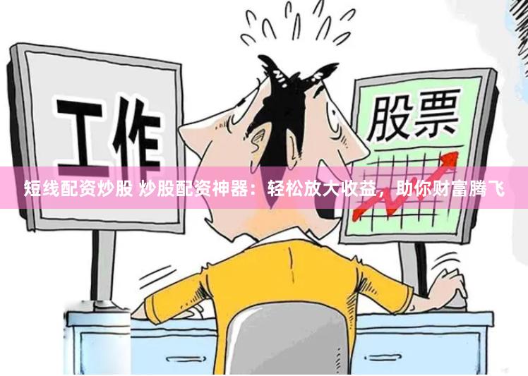 短线配资炒股 炒股配资神器：轻松放大收益，助你财富腾飞
