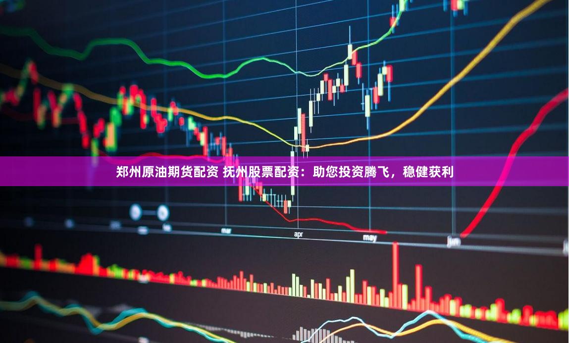 郑州原油期货配资 抚州股票配资：助您投资腾飞，稳健获利