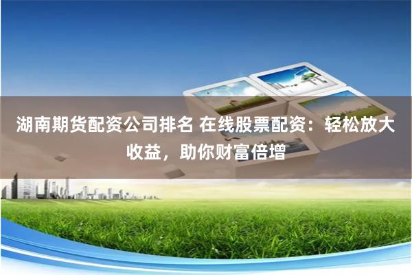 湖南期货配资公司排名 在线股票配资：轻松放大收益，助你财富倍增