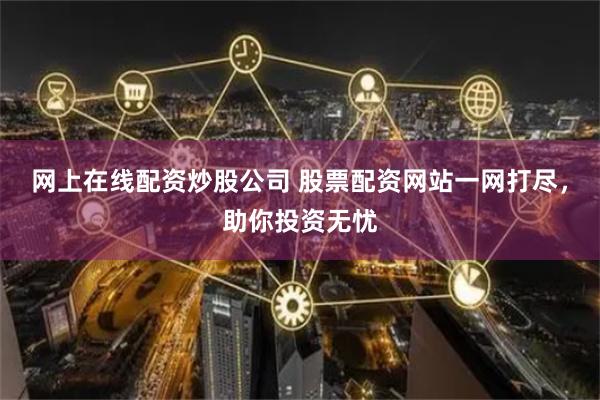 网上在线配资炒股公司 股票配资网站一网打尽，助你投资无忧