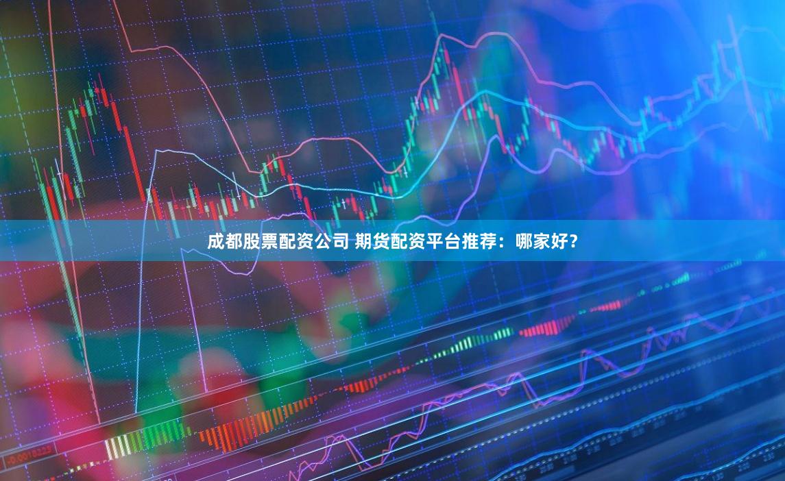 成都股票配资公司 期货配资平台推荐：哪家好？