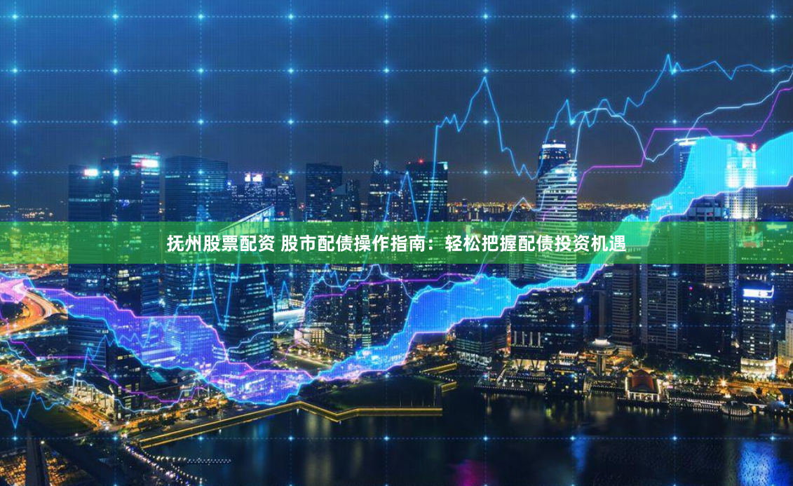 抚州股票配资 股市配债操作指南：轻松把握配债投资机遇