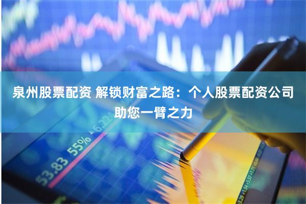 泉州股票配资 解锁财富之路：个人股票配资公司助您一臂之力