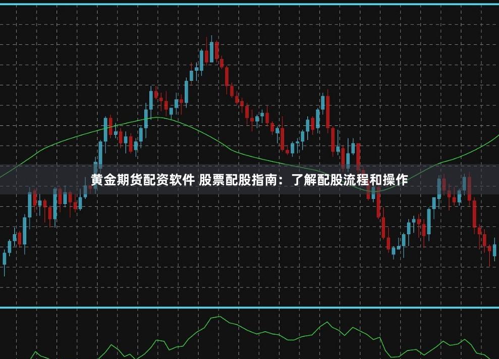 黄金期货配资软件 股票配股指南：了解配股流程和操作