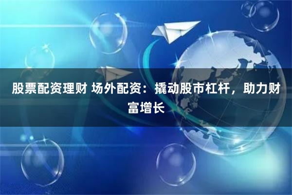 股票配资理财 场外配资：撬动股市杠杆，助力财富增长