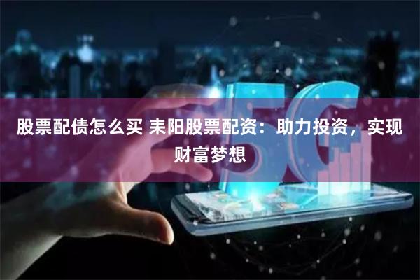 股票配债怎么买 耒阳股票配资：助力投资，实现财富梦想