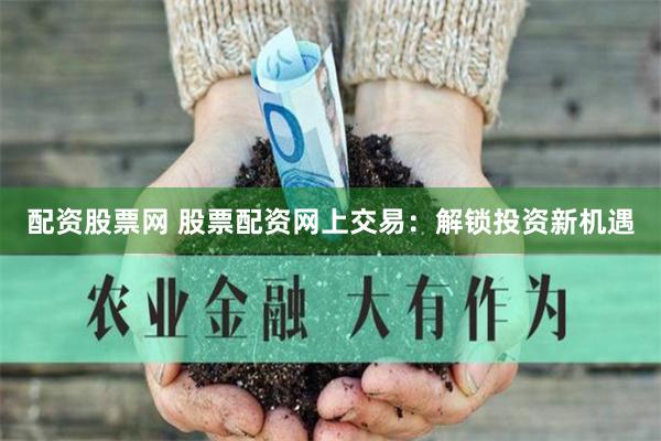 配资股票网 股票配资网上交易：解锁投资新机遇