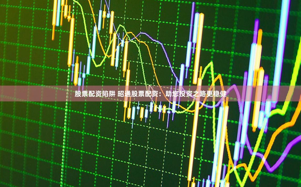 股票配资陷阱 昭通股票配资：助您投资之路更稳健