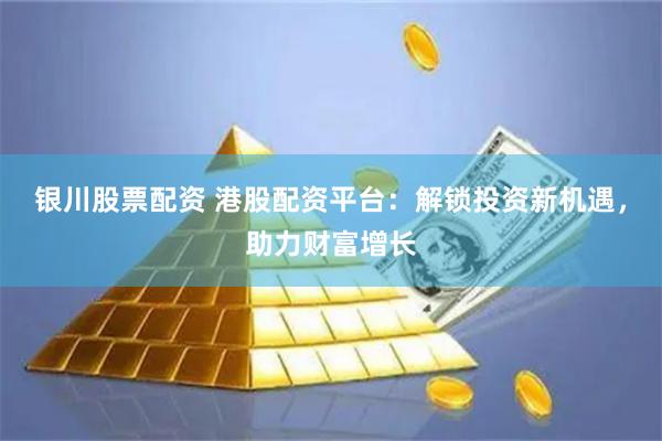 银川股票配资 港股配资平台：解锁投资新机遇，助力财富增长