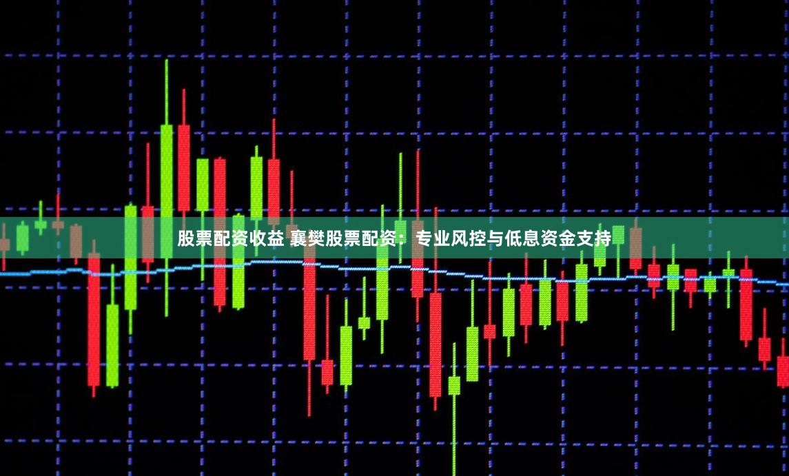 股票配资收益 襄樊股票配资：专业风控与低息资金支持
