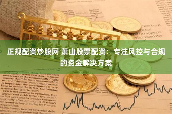正规配资炒股网 萧山股票配资：专注风控与合规的资金解决方案