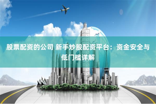 股票配资的公司 新手炒股配资平台：资金安全与低门槛详解