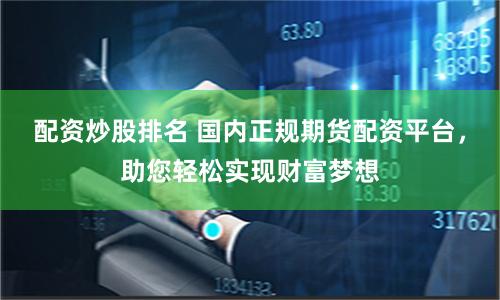配资炒股排名 国内正规期货配资平台，助您轻松实现财富梦想