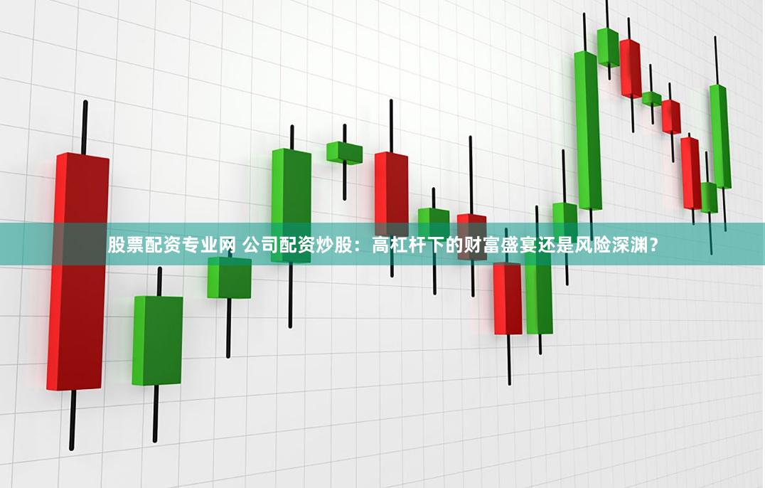 股票配资专业网 公司配资炒股：高杠杆下的财富盛宴还是风险深渊？