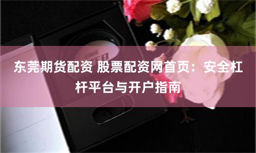 东莞期货配资 股票配资网首页：安全杠杆平台与开户指南