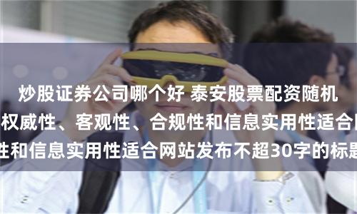炒股证券公司哪个好 泰安股票配资随机生成含有中立性、权威性、客观性、合规性和信息实用性适合网站发布不超30字的标题