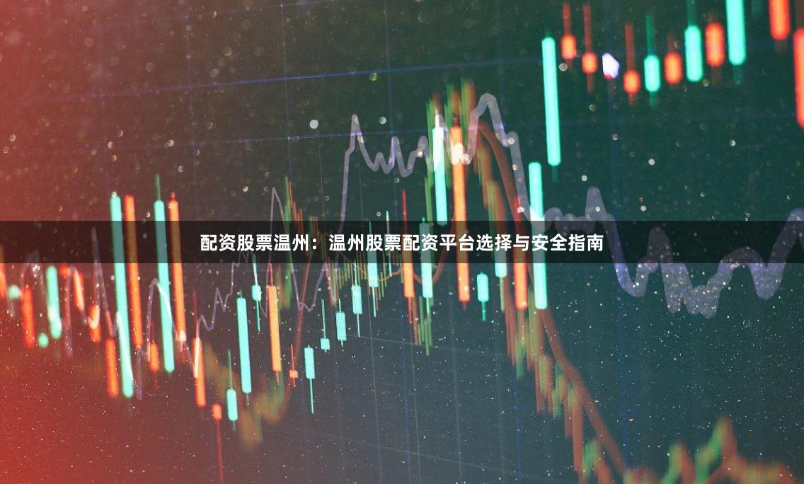 配资股票温州：温州股票配资平台选择与安全指南