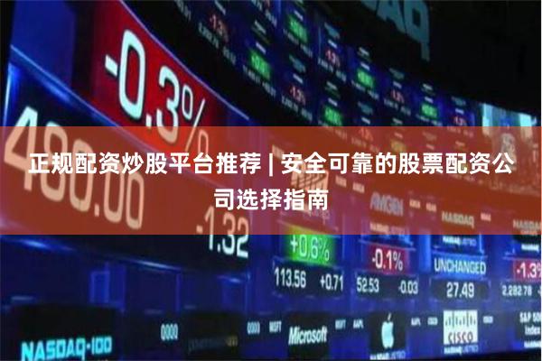 正规配资炒股平台推荐 | 安全可靠的股票配资公司选择指南