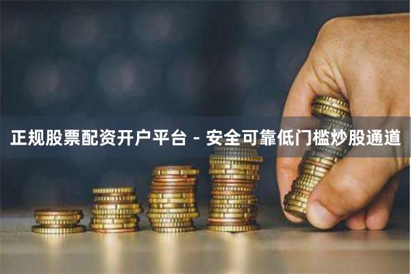 正规股票配资开户平台 - 安全可靠低门槛炒股通道