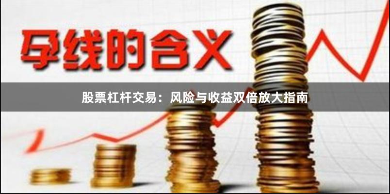 股票杠杆交易：风险与收益双倍放大指南