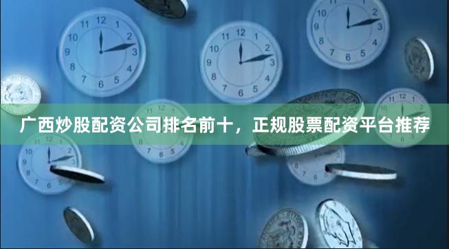 广西炒股配资公司排名前十，正规股票配资平台推荐
