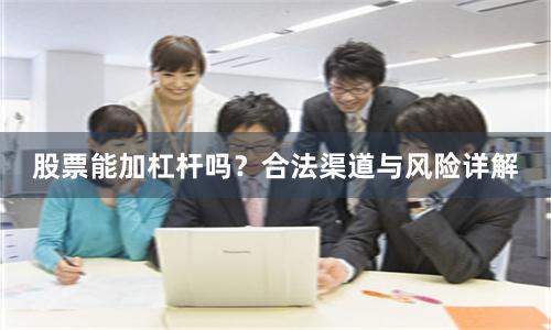 股票能加杠杆吗？合法渠道与风险详解