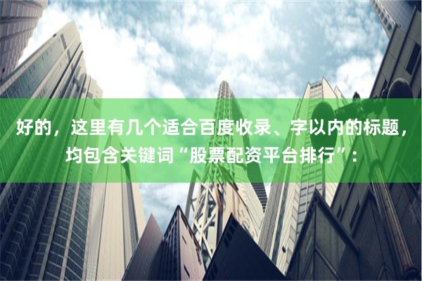 好的，这里有几个适合百度收录、字以内的标题，均包含关键词“股票配资平台排行”：