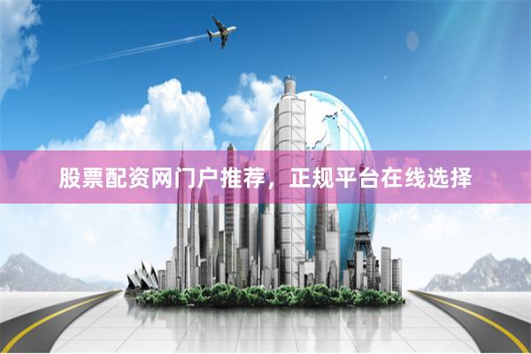 股票配资网门户推荐，正规平台在线选择