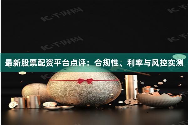 最新股票配资平台点评：合规性、利率与风控实测