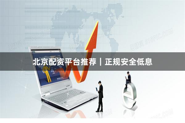 北京配资平台推荐｜正规安全低息