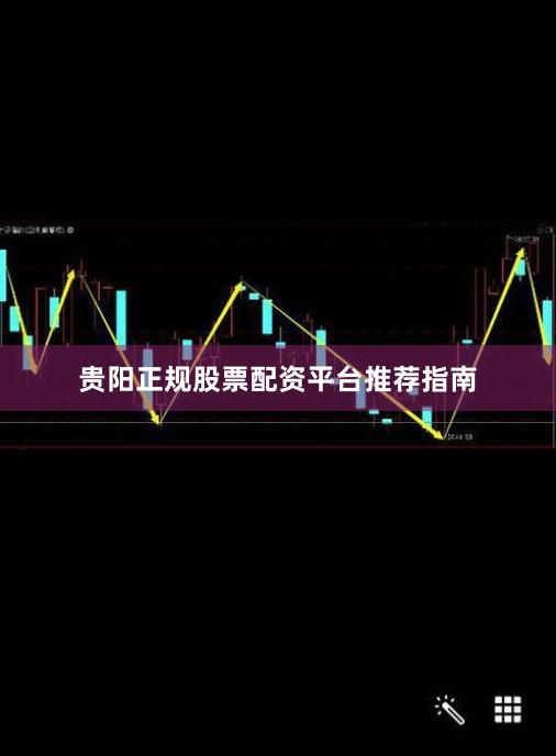 贵阳正规股票配资平台推荐指南