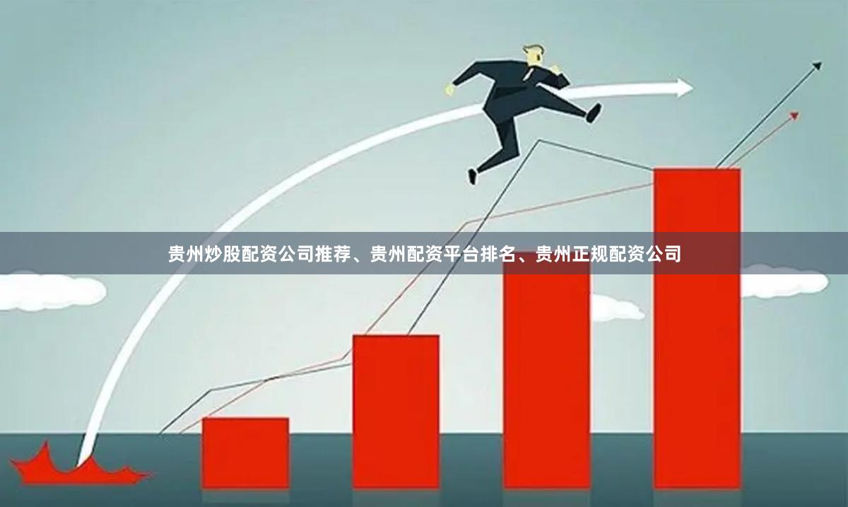 贵州炒股配资公司推荐、贵州配资平台排名、贵州正规配资公司